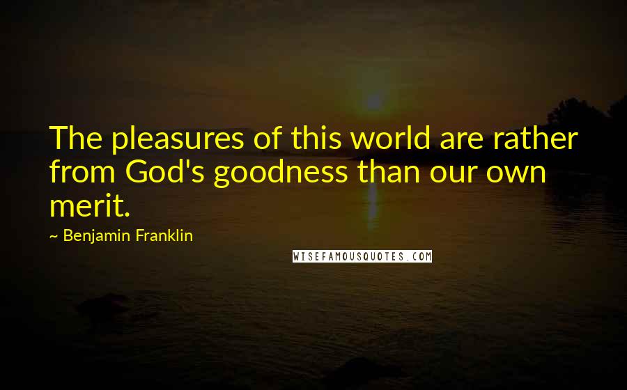Benjamin Franklin Quotes: The pleasures of this world are rather from God's goodness than our own merit.