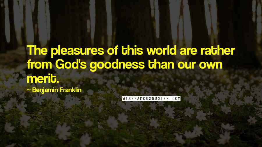 Benjamin Franklin Quotes: The pleasures of this world are rather from God's goodness than our own merit.