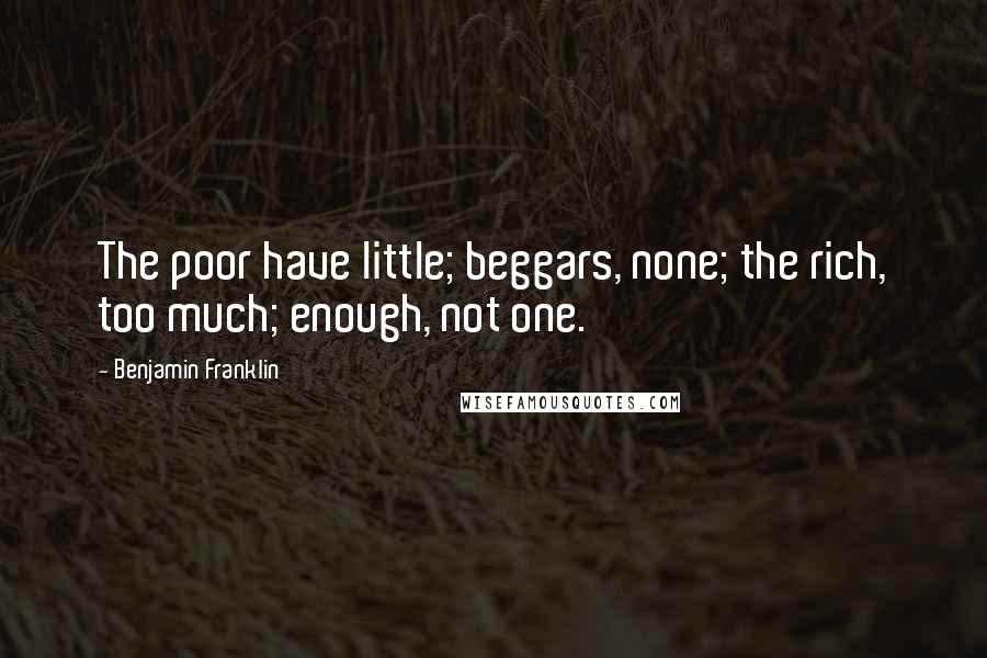 Benjamin Franklin Quotes: The poor have little; beggars, none; the rich, too much; enough, not one.