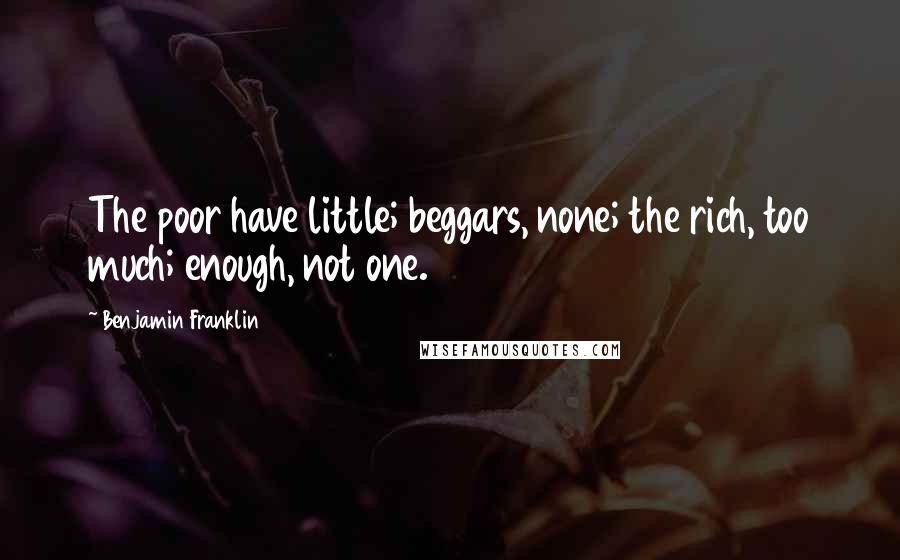 Benjamin Franklin Quotes: The poor have little; beggars, none; the rich, too much; enough, not one.