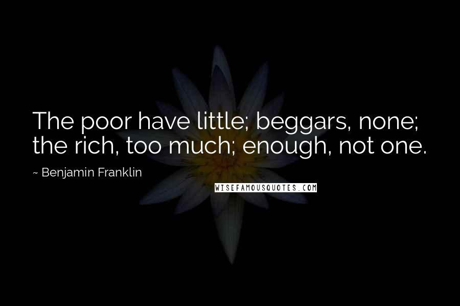 Benjamin Franklin Quotes: The poor have little; beggars, none; the rich, too much; enough, not one.