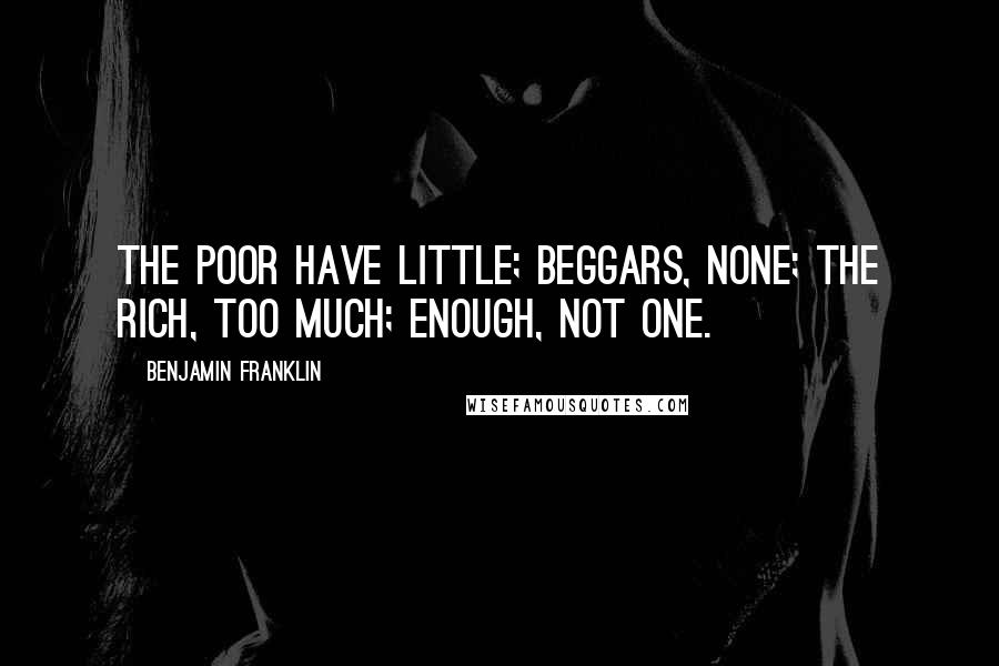 Benjamin Franklin Quotes: The poor have little; beggars, none; the rich, too much; enough, not one.