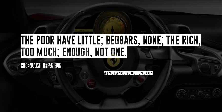 Benjamin Franklin Quotes: The poor have little; beggars, none; the rich, too much; enough, not one.