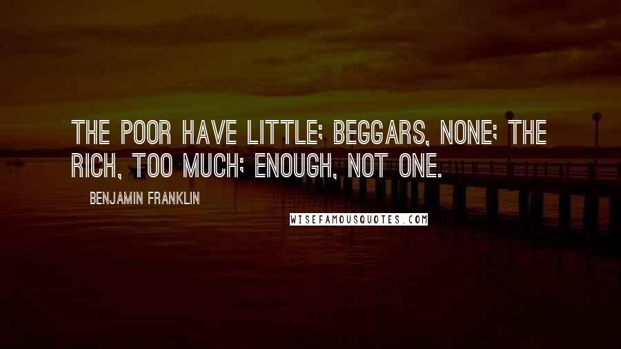 Benjamin Franklin Quotes: The poor have little; beggars, none; the rich, too much; enough, not one.