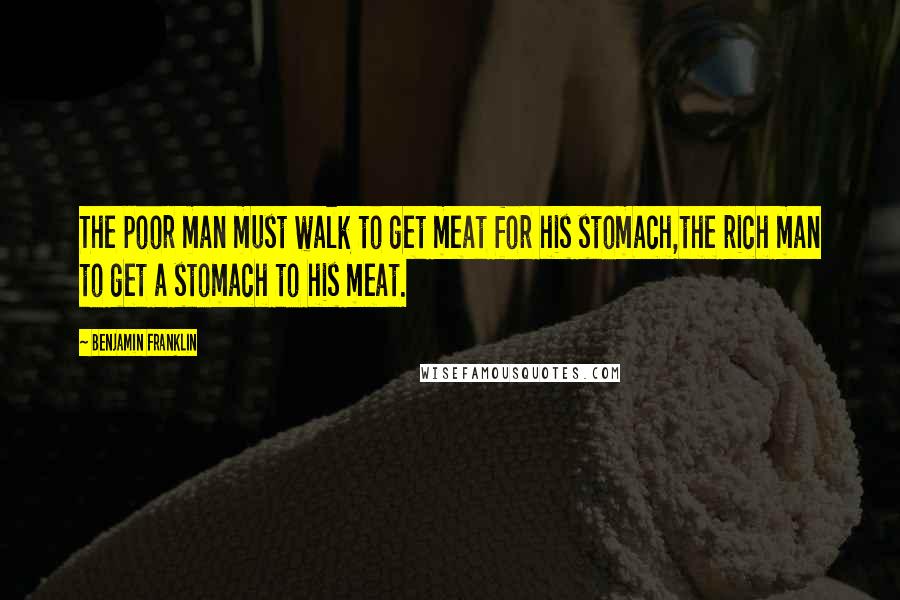 Benjamin Franklin Quotes: The poor man must walk to get meat for his stomach,the rich man to get a stomach to his meat.