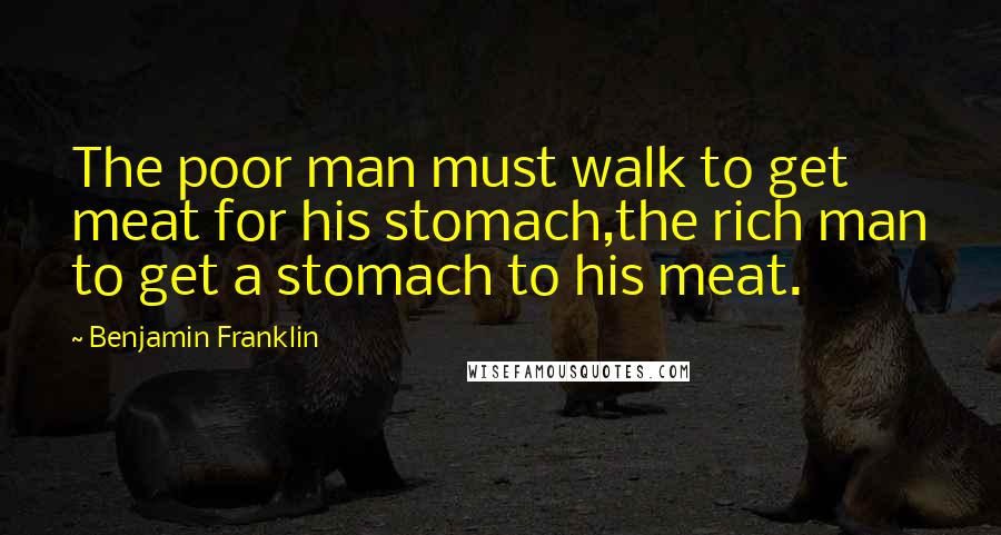 Benjamin Franklin Quotes: The poor man must walk to get meat for his stomach,the rich man to get a stomach to his meat.