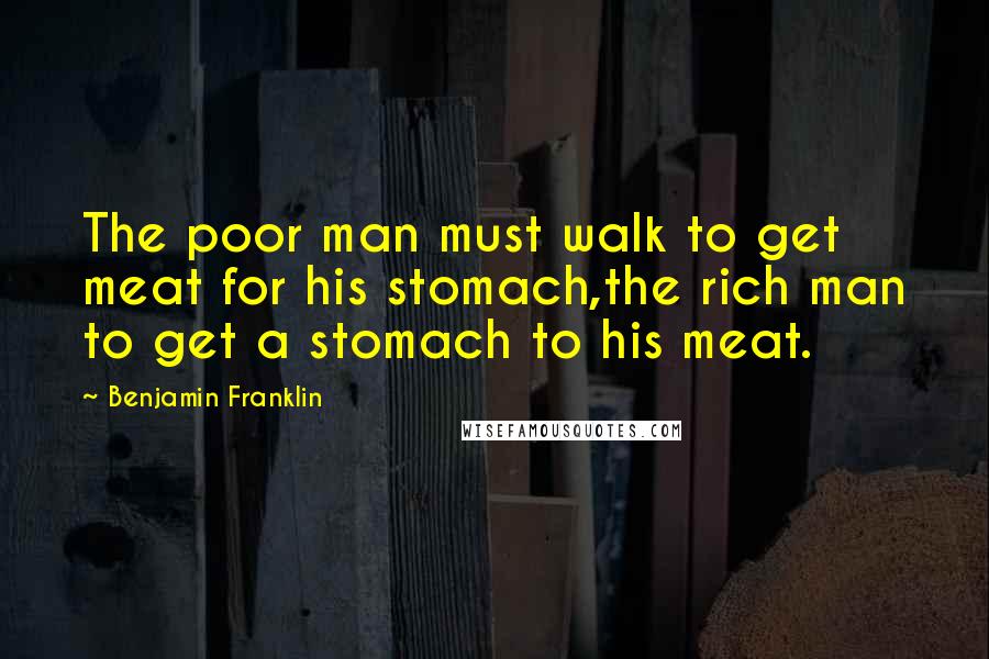 Benjamin Franklin Quotes: The poor man must walk to get meat for his stomach,the rich man to get a stomach to his meat.