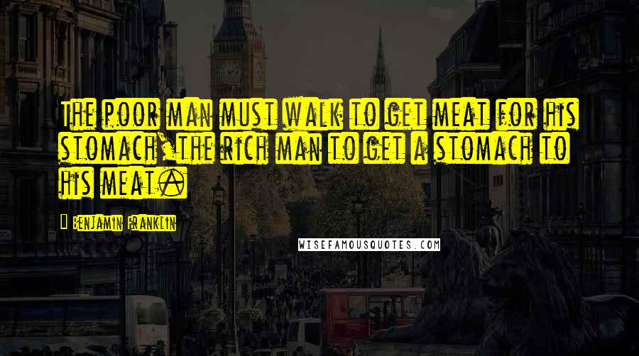 Benjamin Franklin Quotes: The poor man must walk to get meat for his stomach,the rich man to get a stomach to his meat.