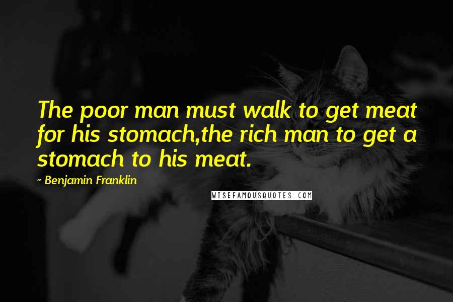 Benjamin Franklin Quotes: The poor man must walk to get meat for his stomach,the rich man to get a stomach to his meat.