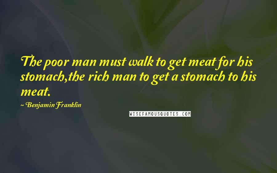 Benjamin Franklin Quotes: The poor man must walk to get meat for his stomach,the rich man to get a stomach to his meat.