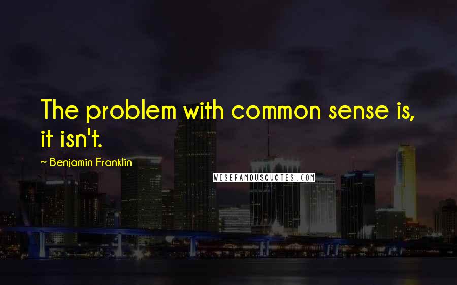 Benjamin Franklin Quotes: The problem with common sense is, it isn't.