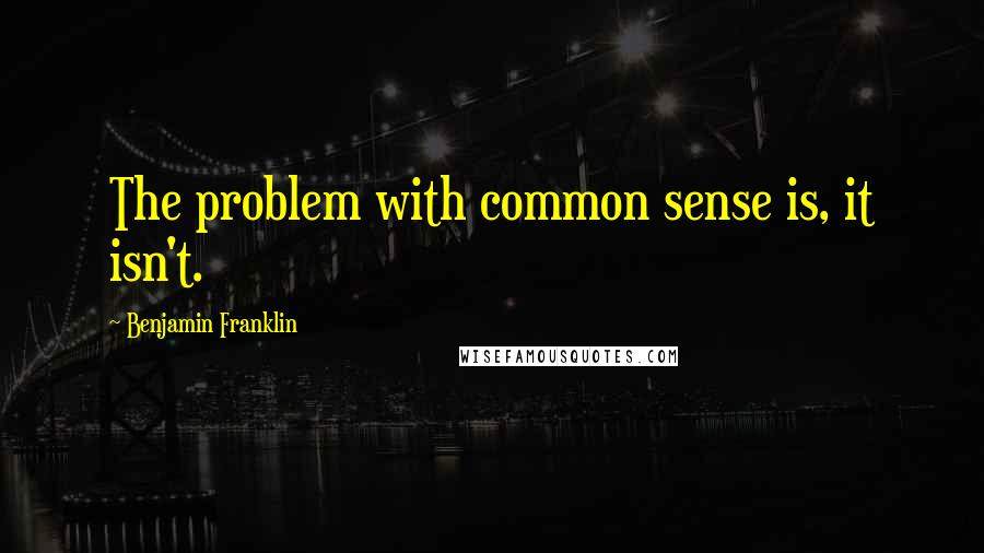 Benjamin Franklin Quotes: The problem with common sense is, it isn't.