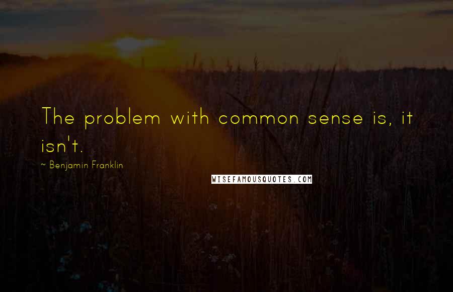 Benjamin Franklin Quotes: The problem with common sense is, it isn't.