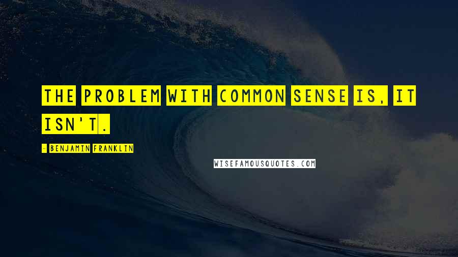 Benjamin Franklin Quotes: The problem with common sense is, it isn't.