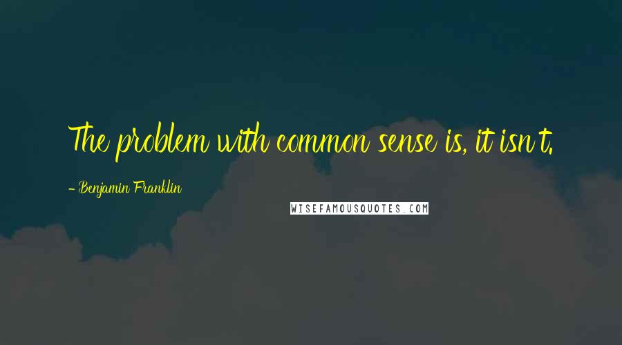 Benjamin Franklin Quotes: The problem with common sense is, it isn't.