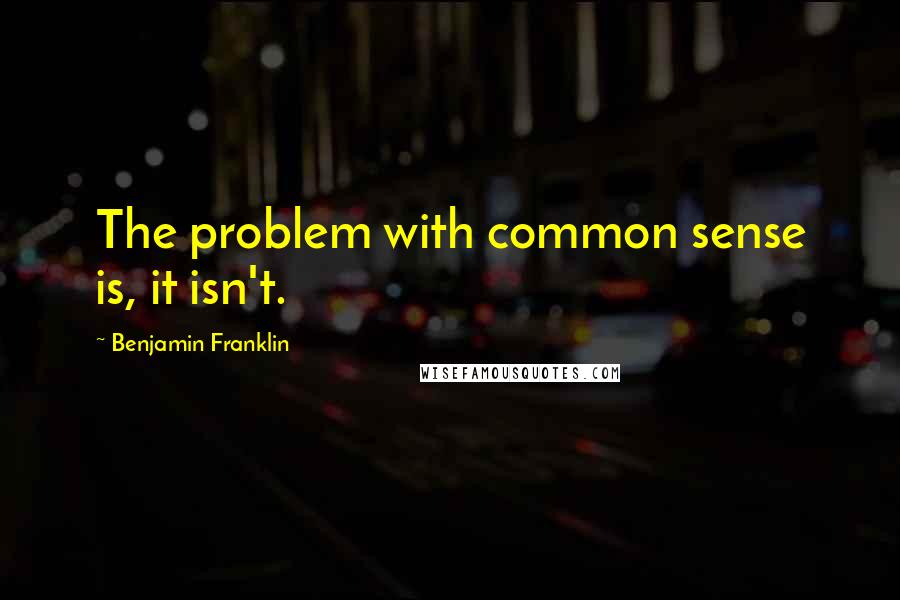 Benjamin Franklin Quotes: The problem with common sense is, it isn't.