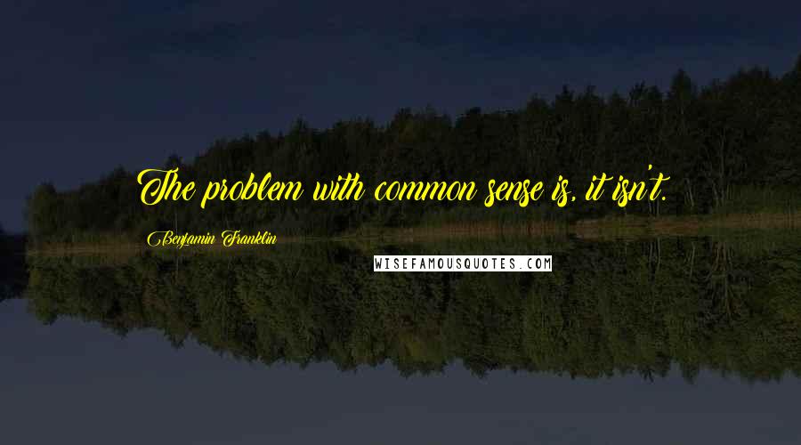 Benjamin Franklin Quotes: The problem with common sense is, it isn't.