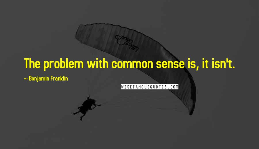 Benjamin Franklin Quotes: The problem with common sense is, it isn't.