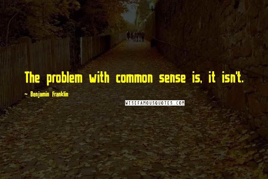 Benjamin Franklin Quotes: The problem with common sense is, it isn't.