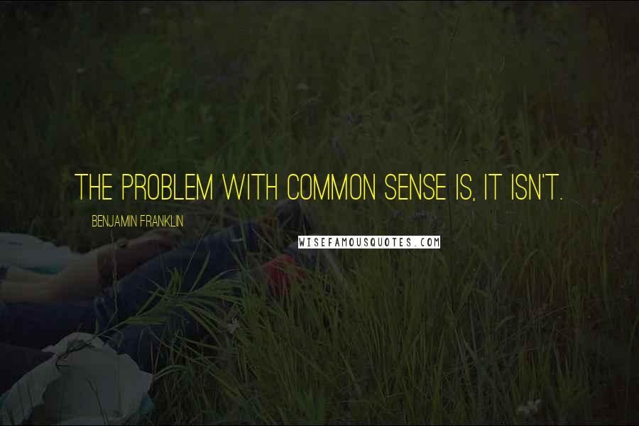 Benjamin Franklin Quotes: The problem with common sense is, it isn't.