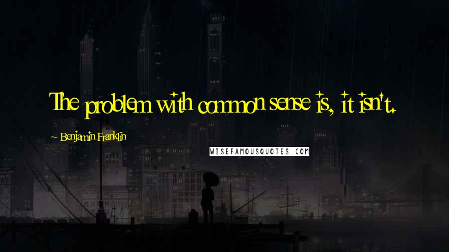 Benjamin Franklin Quotes: The problem with common sense is, it isn't.