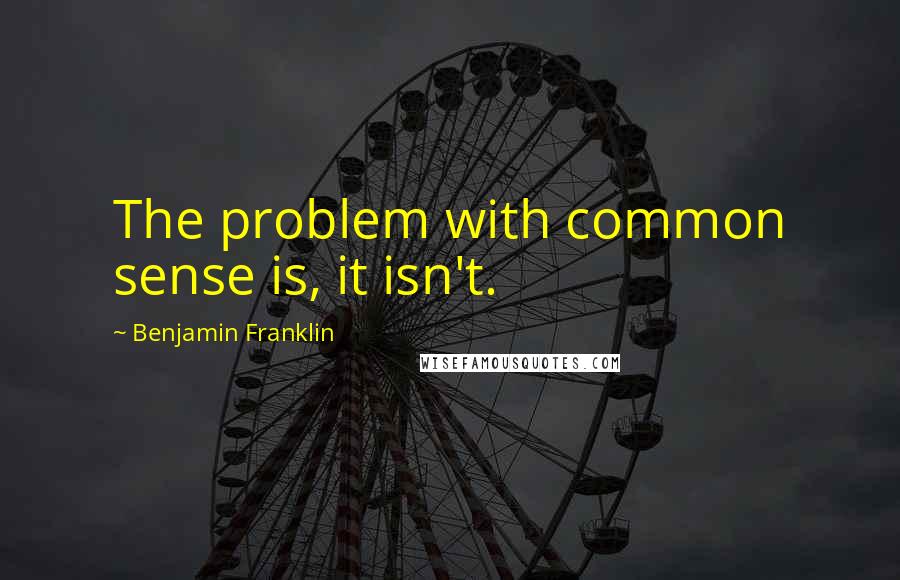 Benjamin Franklin Quotes: The problem with common sense is, it isn't.