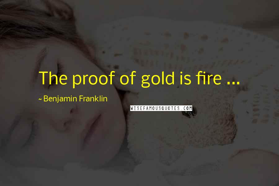 Benjamin Franklin Quotes: The proof of gold is fire ...