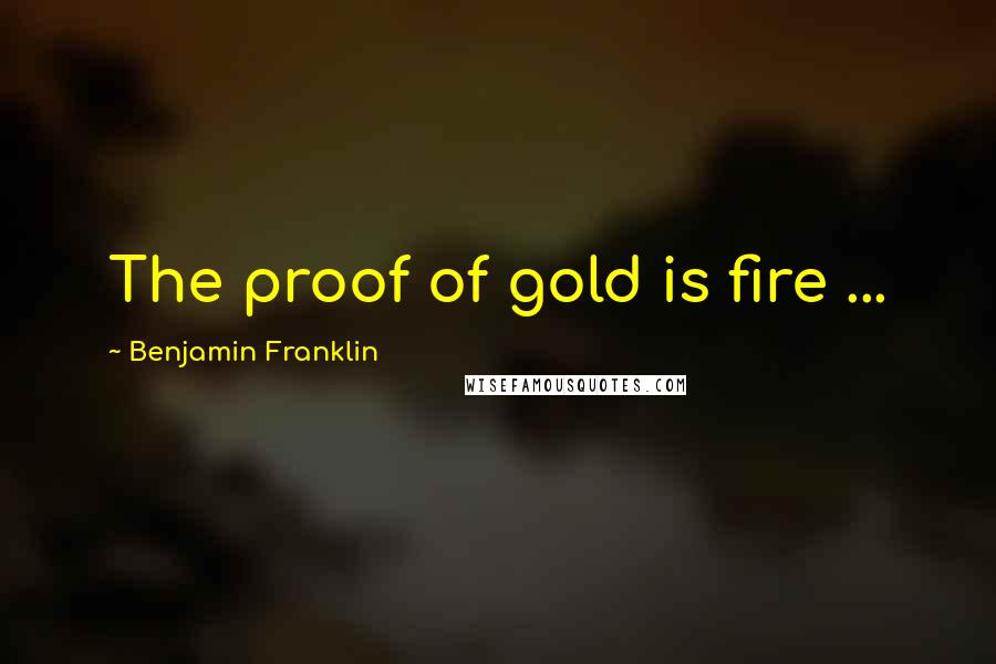 Benjamin Franklin Quotes: The proof of gold is fire ...