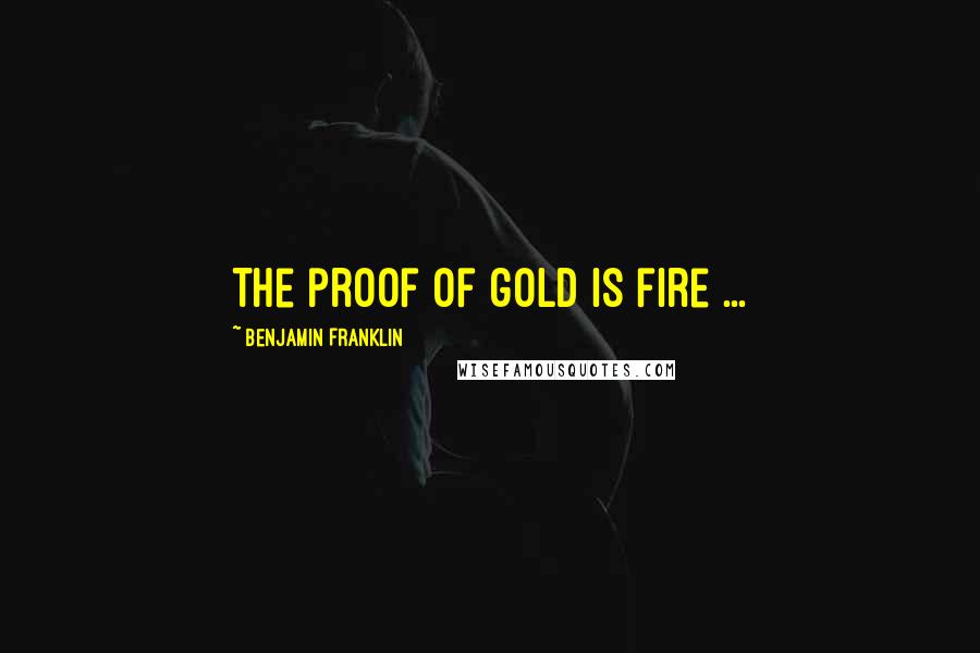 Benjamin Franklin Quotes: The proof of gold is fire ...