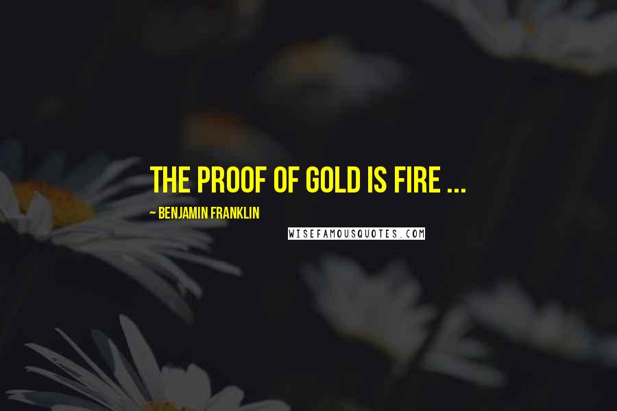 Benjamin Franklin Quotes: The proof of gold is fire ...