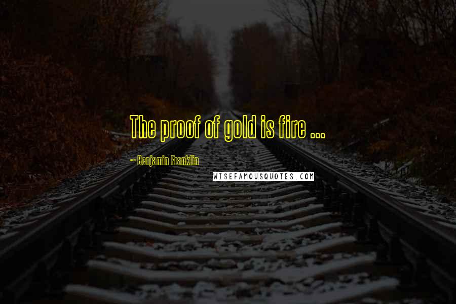 Benjamin Franklin Quotes: The proof of gold is fire ...