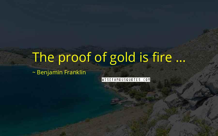 Benjamin Franklin Quotes: The proof of gold is fire ...