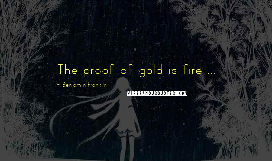 Benjamin Franklin Quotes: The proof of gold is fire ...