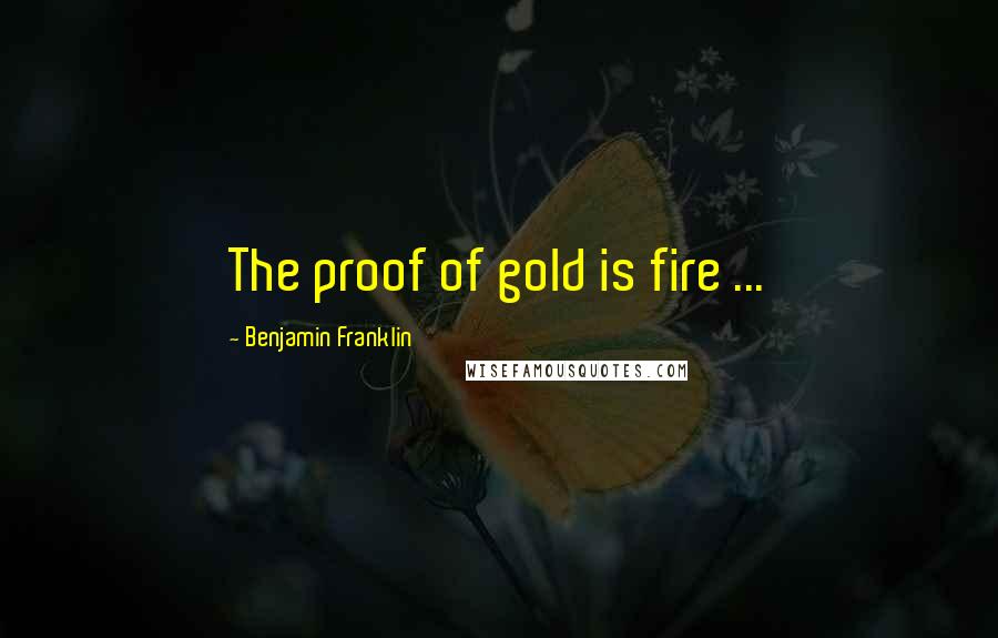 Benjamin Franklin Quotes: The proof of gold is fire ...