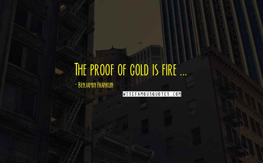 Benjamin Franklin Quotes: The proof of gold is fire ...