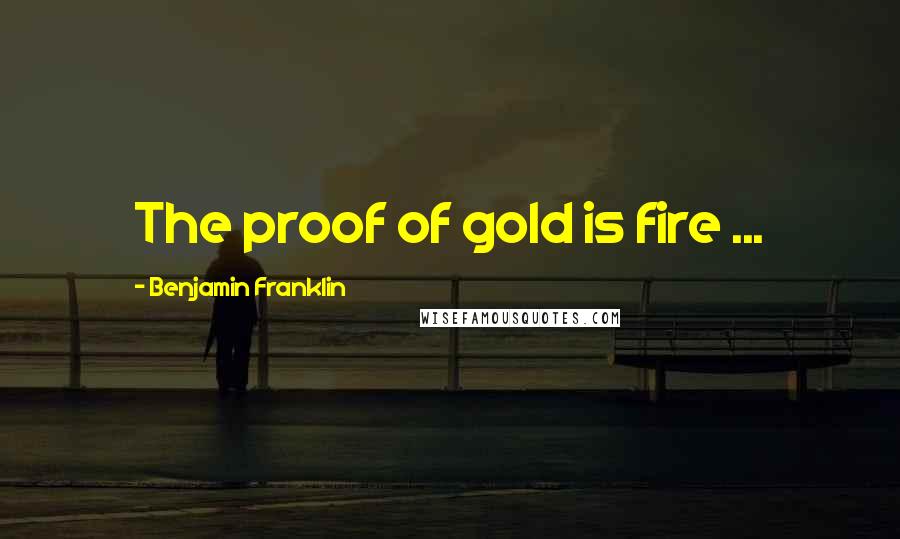 Benjamin Franklin Quotes: The proof of gold is fire ...