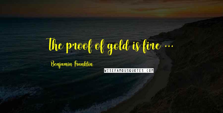 Benjamin Franklin Quotes: The proof of gold is fire ...