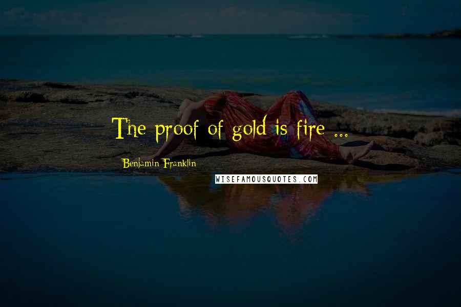 Benjamin Franklin Quotes: The proof of gold is fire ...