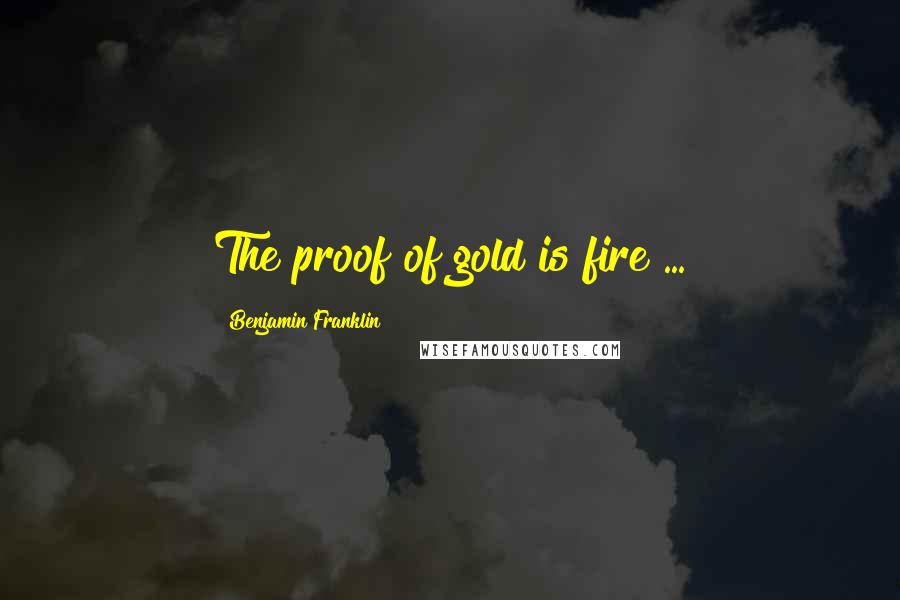 Benjamin Franklin Quotes: The proof of gold is fire ...