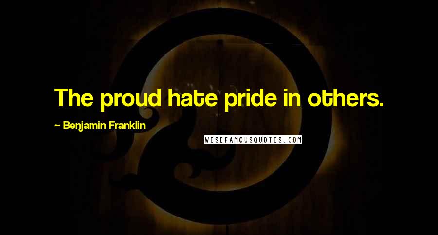 Benjamin Franklin Quotes: The proud hate pride in others.