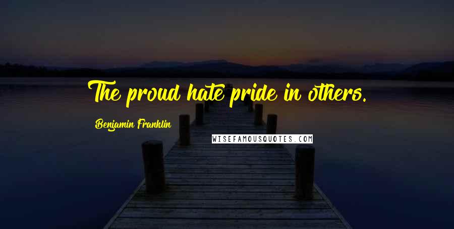 Benjamin Franklin Quotes: The proud hate pride in others.