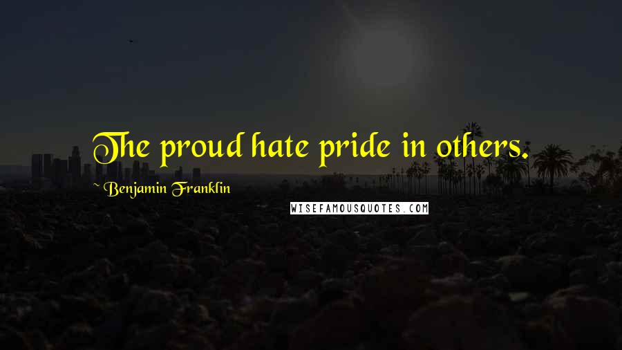 Benjamin Franklin Quotes: The proud hate pride in others.