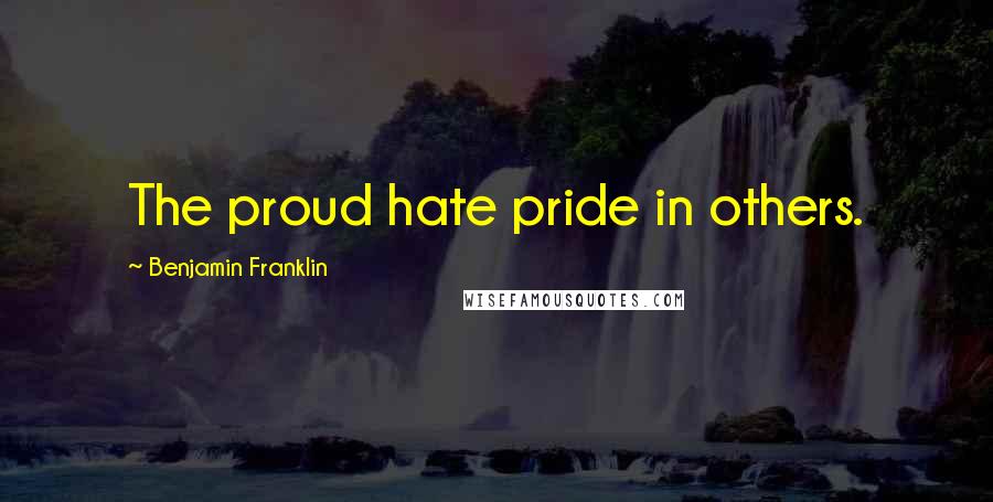 Benjamin Franklin Quotes: The proud hate pride in others.