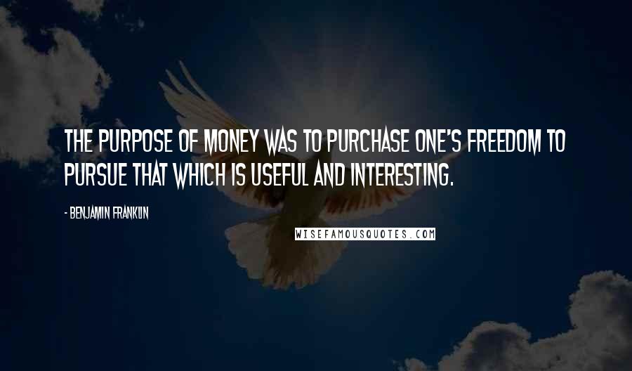 Benjamin Franklin Quotes: The purpose of money was to purchase one's freedom to pursue that which is useful and interesting.