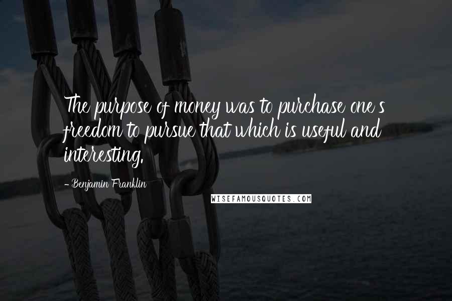 Benjamin Franklin Quotes: The purpose of money was to purchase one's freedom to pursue that which is useful and interesting.