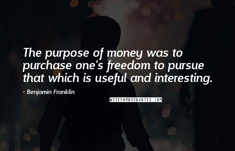 Benjamin Franklin Quotes: The purpose of money was to purchase one's freedom to pursue that which is useful and interesting.