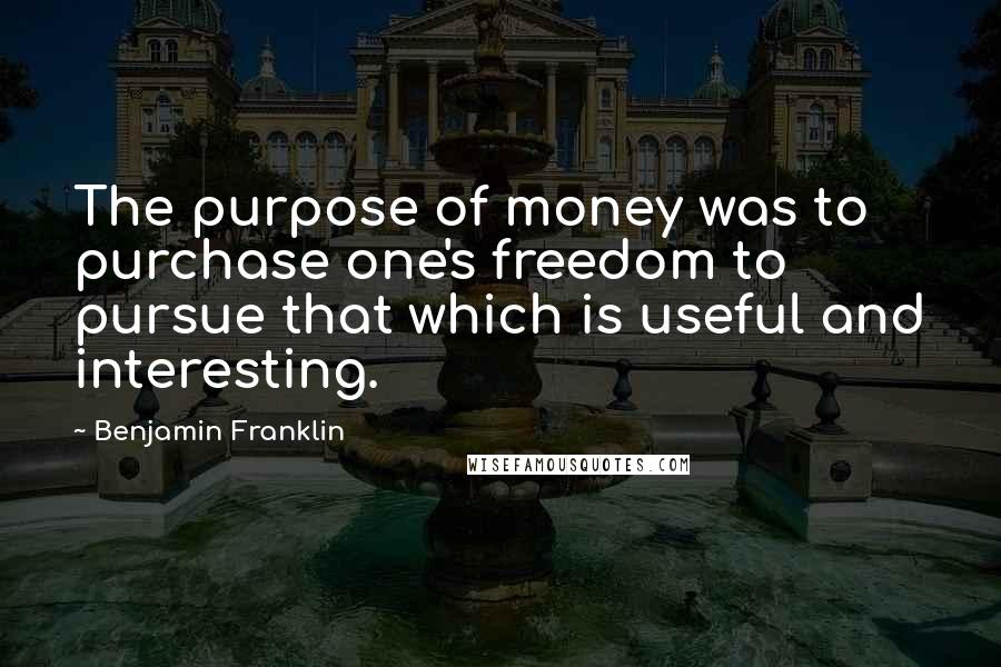 Benjamin Franklin Quotes: The purpose of money was to purchase one's freedom to pursue that which is useful and interesting.