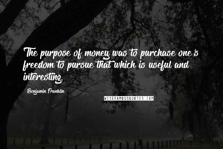 Benjamin Franklin Quotes: The purpose of money was to purchase one's freedom to pursue that which is useful and interesting.