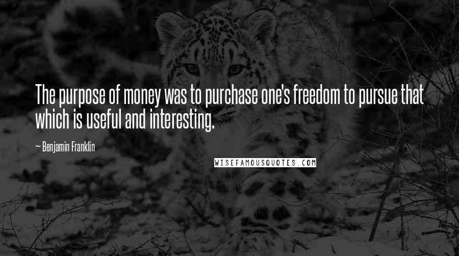 Benjamin Franklin Quotes: The purpose of money was to purchase one's freedom to pursue that which is useful and interesting.