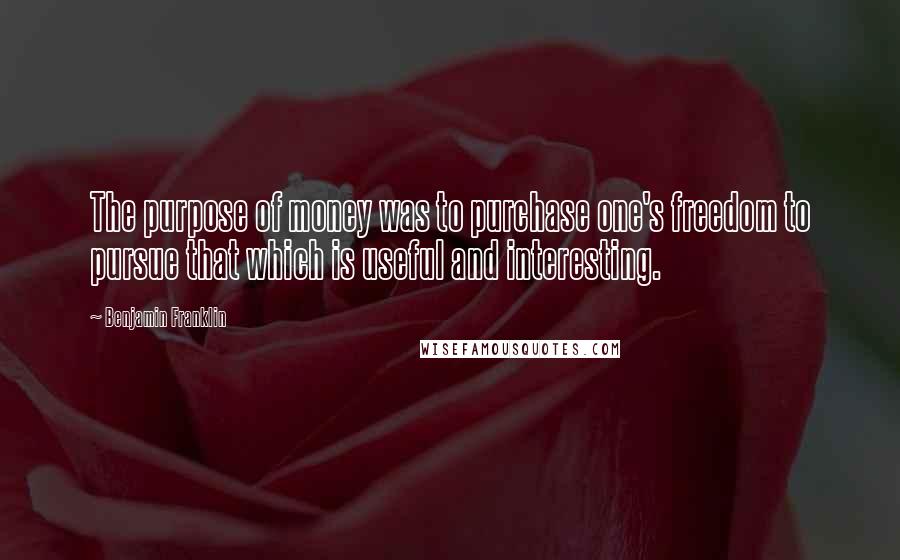 Benjamin Franklin Quotes: The purpose of money was to purchase one's freedom to pursue that which is useful and interesting.